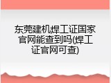 东莞建机焊工证国家官网能查到吗(焊工证官网可查)