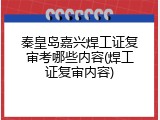 秦皇岛嘉兴焊工证复审考哪些内容(焊工证复审内容)