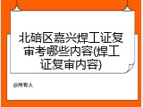北碚区嘉兴焊工证复审考哪些内容(焊工证复审内容)
