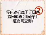 怀化建机焊工证国家官网能查到吗(焊工证官网查询)