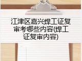 江津区嘉兴焊工证复审考哪些内容(焊工证复审内容)