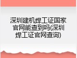 深圳建机焊工证国家官网能查到吗(深圳焊工证官网查询)