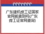 广东建机焊工证国家官网能查到吗(广东焊工证官网查询)
