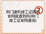 荆门建机焊工证国家官网能查到吗(荆门焊工证官网查询)