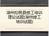 湖州松桃县焊工培训理论试题(湖州焊工培训试题)
