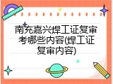 南充嘉兴焊工证复审考哪些内容(焊工证复审内容)