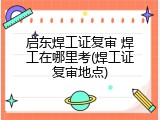 启东焊工证复审 焊工在哪里考(焊工证复审地点)