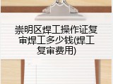 崇明区焊工操作证复审焊工多少钱(焊工复审费用)
