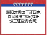 濮阳建机焊工证国家官网能查到吗(濮阳焊工证查询官网)