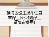静海区焊工操作证复审焊工多少钱(焊工证复审费用)