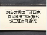 烟台建机焊工证国家官网能查到吗(烟台焊工证官网查询)