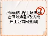 济南建机焊工证国家官网能查到吗(济南焊工证官网查询)