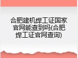 合肥建机焊工证国家官网能查到吗(合肥焊工证官网查询)