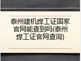 泰州建机焊工证国家官网能查到吗(泰州焊工证官网查询)