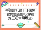 宁德建机焊工证国家官网能查到吗(宁德焊工证官网可查)