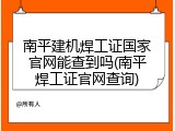 南平建机焊工证国家官网能查到吗(南平焊工证官网查询)