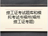 焊工证考试题库和模拟考试书福州(福州焊工证考题)