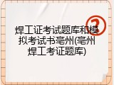 焊工证考试题库和模拟考试书亳州(亳州焊工考证题库)