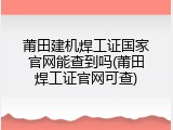 莆田建机焊工证国家官网能查到吗(莆田焊工证官网可查)