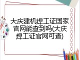 大庆建机焊工证国家官网能查到吗(大庆焊工证官网可查)