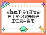 赤峰焊工操作证复审焊工多少钱(赤峰焊工证复审费用)
