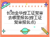 长治金华焊工证复审去哪里报名(焊工证复审报名点)