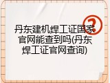 丹东建机焊工证国家官网能查到吗(丹东焊工证官网查询)