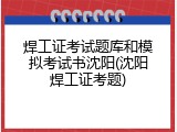 焊工证考试题库和模拟考试书沈阳(沈阳焊工证考题)