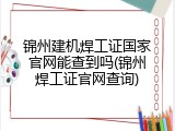 锦州建机焊工证国家官网能查到吗(锦州焊工证官网查询)
