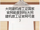 大同建机焊工证国家官网能查到吗(大同建机焊工证官网可查)
