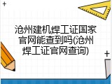 沧州建机焊工证国家官网能查到吗(沧州焊工证官网查询)