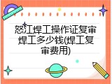 怒江焊工操作证复审焊工多少钱(焊工复审费用)