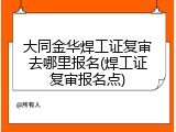 大同金华焊工证复审去哪里报名(焊工证复审报名点)