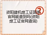 资阳建机焊工证国家官网能查到吗(资阳焊工证官网查询)