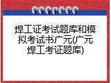 焊工证考试题库和模拟考试书广元(广元焊工考证题库)