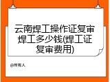 云南焊工操作证复审焊工多少钱(焊工证复审费用)