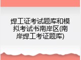 焊工证考试题库和模拟考试书南岸区(南岸焊工考证题库)