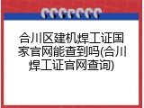 合川区建机焊工证国家官网能查到吗(合川焊工证官网查询)