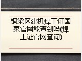 铜梁区建机焊工证国家官网能查到吗(焊工证官网查询)
