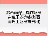 黔西南焊工操作证复审焊工多少钱(黔西南焊工证复审费用)