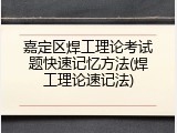嘉定区焊工理论考试题快速记忆方法(焊工理论速记法)