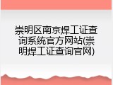 崇明区南京焊工证查询系统官方网站(崇明焊工证查询官网)
