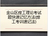 金山区焊工理论考试题快速记忆方法(焊工考训速记法)