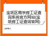 宝坻区南京焊工证查询系统官方网站(宝坻焊工证查询官网)