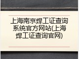 上海南京焊工证查询系统官方网站(上海焊工证查询官网)