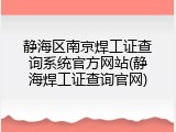 静海区南京焊工证查询系统官方网站(静海焊工证查询官网)