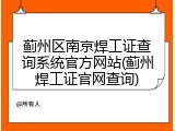 蓟州区南京焊工证查询系统官方网站(蓟州焊工证官网查询)