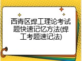 西青区焊工理论考试题快速记忆方法(焊工考题速记法)