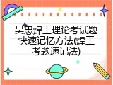 吴忠焊工理论考试题快速记忆方法(焊工考题速记法)