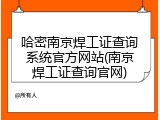 哈密南京焊工证查询系统官方网站(南京焊工证查询官网)